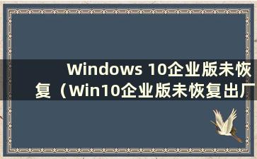 Windows 10企业版未恢复（Win10企业版未恢复出厂设置）